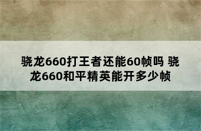 骁龙660打王者还能60帧吗 骁龙660和平精英能开多少帧